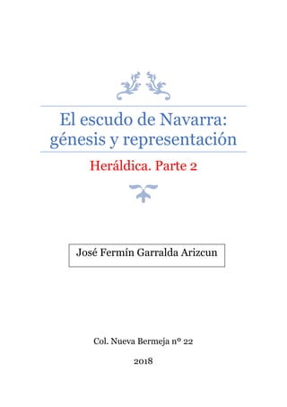 El escudo de Navarra:
génesis y representación
Heráldica. Parte 2
Col. Nueva Bermeja nº 22
2018
José Fermín Garralda Arizcun
 
