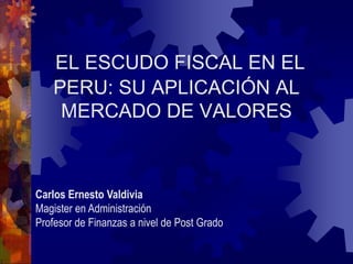 EL ESCUDO FISCAL EN EL
PERU: SU APLICACIÓN AL
MERCADO DE VALORES
Carlos Ernesto Valdivia
Magister en Administración
Profesor de Finanzas a nivel de Post Grado
 