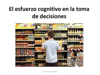 El esfuerzo cognitivo en la toma
de decisiones
Dra. Alicia De la Peña
 