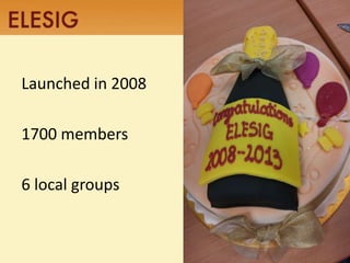 Launched in 2008 
1700 members 
6 local groups 
ELESIG Facts 
 