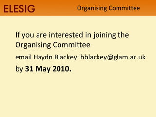 Organising Committee If you are interested in joining the Organising Committee  email Haydn Blackey: hblackey@glam.ac.uk  by  31 May 2010. 