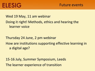Future events Wed 19 May, 11 am webinar Doing it right! Methods, ethics and hearing the learner voice Thursday 24 June, 2 pm webinar How are institutions supporting effective learning in a digital age? 15-16 July, Summer Symposium, Leeds The learner experience of transition 