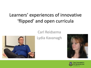 Learners’ experiences of innovative
‘flipped’ and open curricula
Carl Reidsema
Lydia Kavanagh
 