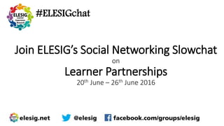 #ELESIGchat
Join ELESIG’s Social Networking Slowchat
on
Learner Partnerships
20th June – 26th June 2016
 