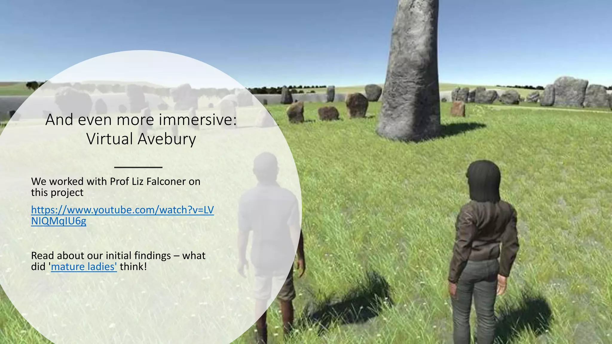 And even more immersive:
Virtual Avebury
We worked with Prof Liz Falconer on
this project
https://www.youtube.com/watch?v=LV
NIQMqIU6g
Read about our initial findings – what
did 'mature ladies' think!
 
