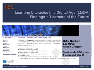 Learning Literacies in a Digital Age (LLiDA)
Findings + 'Learners of the Future'

Helen Beetham
Lou McGill
Allison Littlejohn
Small-scale JISC study
Final report May 09

Joint Information Systems Committee

29/06/09 | | Slide 1

 