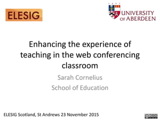 Enhancing the experience of
teaching in the web conferencing
classroom
Sarah Cornelius
School of Education
ELESIG Scotland, St Andrews 23 November 2015
 