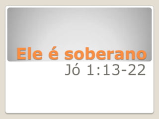 Ele é soberano Jó 1:13-22 