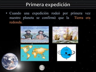 • Cuando una expedición rodeó por primera vez 
nuestro planeta se confirmó que la Tierra era 
redonda. 
 