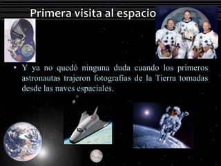 • Y ya no quedó ninguna duda cuando los primeros 
astronautas trajeron fotografías de la Tierra tomadas 
desde las naves espaciales. 
 