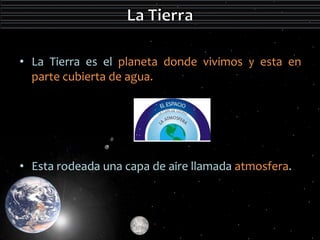 • La Tierra es el planeta donde vivimos y esta en 
parte cubierta de agua. 
• Esta rodeada una capa de aire llamada atmosfera. 
 