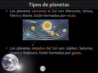 • Los planetas cercanos al Sol son Mercurio, Venus, 
Tierra y Marte. Están formados por rocas. 
• Los planetas alejados del Sol son Júpiter, Saturno, 
Urano y Neptuno. Están formados por gases. 
 