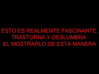 ESTO ES REALMENTE FASCINANTE. 
TRASTORNA Y DESLUMBRA 
EL MOSTRARLO DE ESTA MANERA 
 