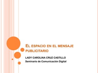 El espacio en el mensaje publicitario LADY CAROLINA CRUZ CASTILLO Seminario de Comunicación Digital 