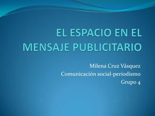 EL ESPACIO EN EL MENSAJE PUBLICITARIO Milena Cruz Vásquez Comunicación social-periodismo Grupo 4 