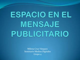 ESPACIO EN EL MENSAJE PUBLICITARIO Milena Cruz Vásquez Seminario Medios Digitales Grupo 4 