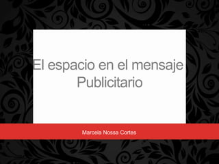 El espacio en el mensaje
       Publicitario


       Marcela Nossa Cortes
 