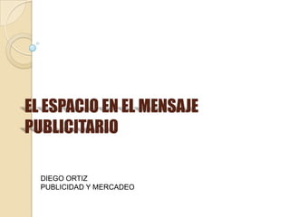 EL ESPACIO EN EL MENSAJE
PUBLICITARIO

  DIEGO ORTIZ
  PUBLICIDAD Y MERCADEO
 