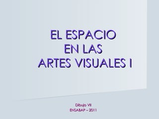 EL ESPACIO  EN LAS  ARTES VISUALES I Dibujo VII ENSABAP – 2011 