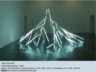http://www.fucares.com/esp/schwartz.php "MONTAÑA BLANCA", 2009 Madera, fluorescentes y material eléctrico. 318 x 640 x 620 cm (Instalación en el TEA, Tenerife, España Carlos Schwartz 