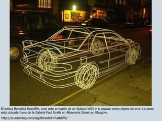 El artista Benedict Radcliffe, creo este armazón de un Subaru WRX y lo expuso como objeto de arte. La pieza está ubicada fuera de la Galería Paul Smith en Albemarle Street en Glasgow, http://es.autoblog.com/tag/Benedict+Radcliffe/ 