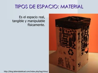 TIPOS DE ESPACIO: MATERIAL http://blog.latiendadelcad.com/index.php/tag/rhino/ Es el espacio real, tangible y manipulable físicamente. 