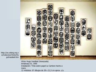 Víctor Hugo Irazábal (Venezuela)  Amalivaca IV, 1995  Instalación: Tinta sobre papel Le Cartiere hecho a mano 12 módulos: 67 dibujos de 28 x 21,5 cm aprox. c/u http://av.celarg.org.ve/Coleccion/VictorHugoIrazabal.htm 