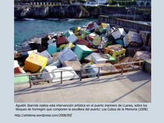 http://artelena.wordpress.com/2008/09 / Agustín Ibarrola realiza esta intervención artística en el puerto marinero de LLanes, sobre los bloques de hormigón que componen la escollera del puerto: Los Cubos de la Memoria (2008) 