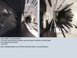 Zaha Hadid y el Suprematismo En Zurich ahora mismo se puede visitar otra expo chulísima de Zaha Hadid. Es la Galerie Gmurzynska Julio 2010 http://nataliagustafson.com/2010/07/20/zaha-hadid-y-el-suprematismo/ 