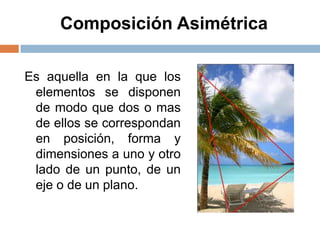 Composición Asimétrica
Es aquella en la que los
elementos se disponen
de modo que dos o mas
de ellos se correspondan
en posición, forma y
dimensiones a uno y otro
lado de un punto, de un
eje o de un plano.
 
