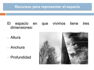 Recursos para representar el espacio
El espacio en que vivimos tiene tres
dimensiones:
 Altura
 Anchura
 Profundidad
 