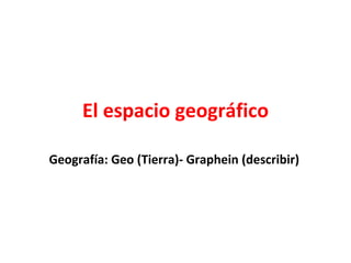 El espacio geográfico Geografía: Geo (Tierra)- Graphein (describir) 