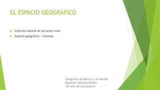 EL ESPACIO GEOGRÁFICO
 Sustrato natural de los seres vivos
 Espacio geográfico = Sistema
Geografía de México y el Mundo
Maestra: Mariela Amaro
1er año de secundaria
 