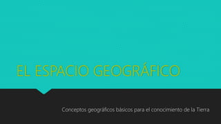 EL ESPACIO GEOGRÁFICO
Conceptos geográficos básicos para el conocimiento de la Tierra
 