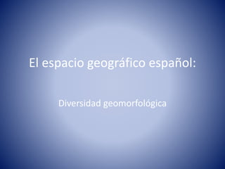 El espacio geográfico español:
Diversidad geomorfológica
 