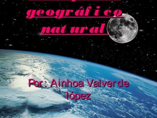 geográf i cogeográf i co
nat uralnat ural
Por: Ainhoa ValverdePor: Ainhoa Valverde
lópezlópez
 