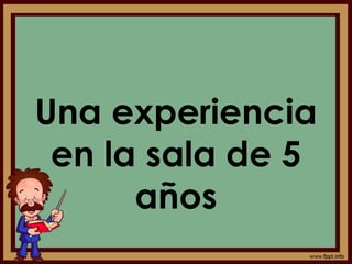 Una experiencia
en la sala de 5
años
 