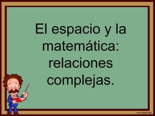 El espacio y la
matemática:
relaciones
complejas.
 