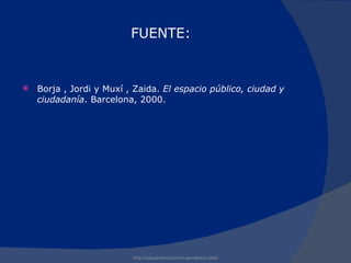 FUENTE: Borja , Jordi y Muxí , Zaida.  El espacio público, ciudad y ciudadanía . Barcelona, 2000. http://plazacomunicacion.wordpress.com/ 