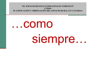 … como siempre…  “ EL ESPACIO RÚSTICO COMO ESPACIO TURÍSTICO”  CURSO PLANIFICACIÓN Y ORDENACIÓN DEL ESPACIO RURAL EN CANARIAS 