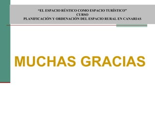 MUCHAS GRACIAS  “ EL ESPACIO RÚSTICO COMO ESPACIO TURÍSTICO”  CURSO PLANIFICACIÓN Y ORDENACIÓN DEL ESPACIO RURAL EN CANARIAS 