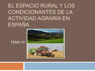 EL ESPACIO RURAL Y LOS
CONDICIONANTES DE LA
ACTIVIDAD AGRARIA EN
ESPAÑA.


TEMA 10
 