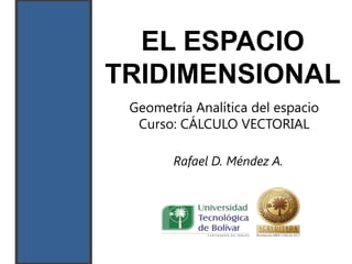 EL ESPACIO
TRIDIMENSIONAL
 Geometría Analítica del espacio
  Curso: CÁLCULO VECTORIAL

        Rafael D. Méndez A.
 
