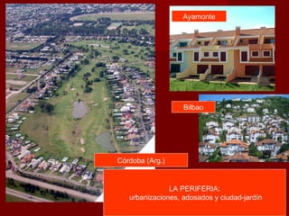 LA PERIFERIA:
urbanizaciones, adosados y ciudad-jardín
Bilbao
Ayamonte
Córdoba (Arg.)
 