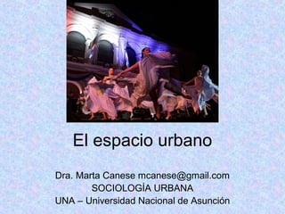 El espacio urbano
Dra. Marta Canese mcanese@gmail.com
        SOCIOLOGÍA URBANA
UNA – Universidad Nacional de Asunción
 