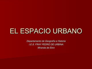 EL ESPACIO URBANO
   Departamento de Geografía e Historia
    I.E.S. FRAY PEDRO DE URBINA
             Miranda de Ebro
 