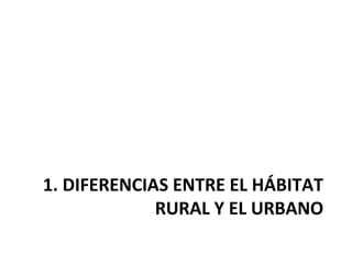 1. DIFERENCIAS ENTRE EL HÁBITAT
RURAL Y EL URBANO
 