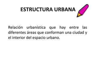 ESTRUCTURA URBANA
Relación urbanística que hay entre las
diferentes áreas que conforman una ciudad y
el interior del espacio urbano.
 