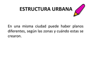 ESTRUCTURA URBANA
En una misma ciudad puede haber planos
diferentes, según las zonas y cuándo estas se
crearon.
 