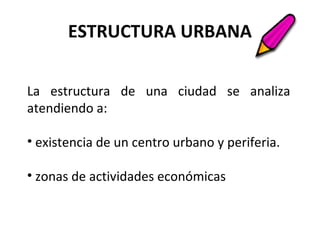 ESTRUCTURA URBANA
La estructura de una ciudad se analiza
atendiendo a:
• existencia de un centro urbano y periferia.
• zonas de actividades económicas
 